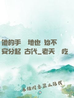 他的手漸漸地也開始不安分起來古代