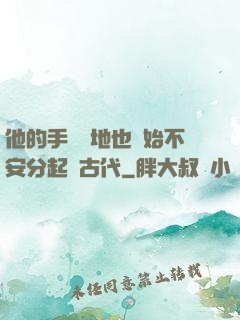 他的手漸漸地也開始不安分起來古代