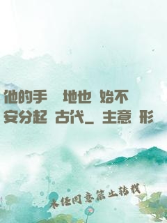 他的手漸漸地也開始不安分起來古代