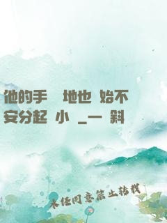他的手漸漸地也開始不安分起來小說