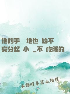 他的手漸漸地也開始不安分起來小說