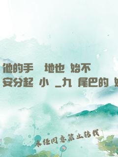 他的手漸漸地也開始不安分起來小說