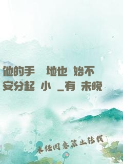 他的手漸漸地也開始不安分起來小說
