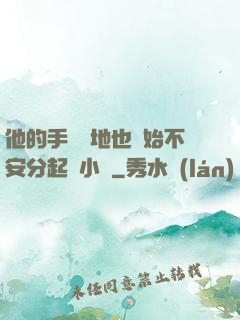 他的手漸漸地也開始不安分起來小說