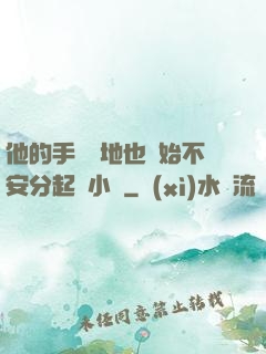 他的手漸漸地也開始不安分起來小說