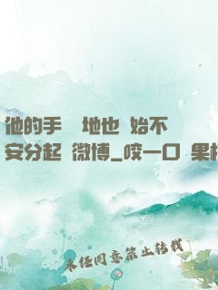 他的手漸漸地也開始不安分起來微博
