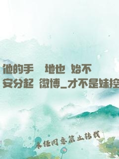 他的手漸漸地也開始不安分起來微博