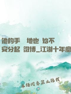 他的手漸漸地也開始不安分起來微博