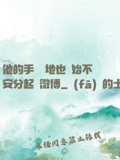 他的手漸漸地也開始不安分起來微博