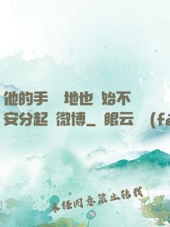 他的手漸漸地也開始不安分起來微博