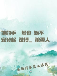 他的手漸漸地也開始不安分起來微博