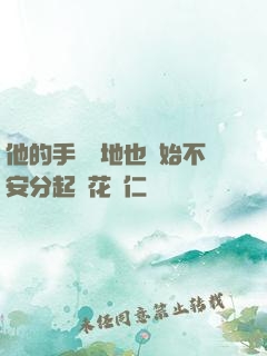 他的手漸漸地也開始不安分起來花開仁