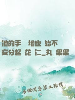 他的手漸漸地也開始不安分起來花開仁