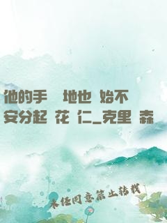 他的手漸漸地也開始不安分起來花開仁