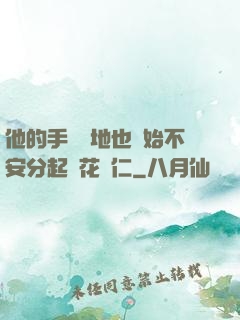 他的手漸漸地也開始不安分起來花開仁