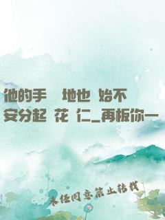 他的手漸漸地也開始不安分起來花開仁