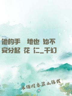 他的手漸漸地也開始不安分起來花開仁