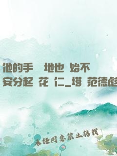 他的手漸漸地也開始不安分起來花開仁