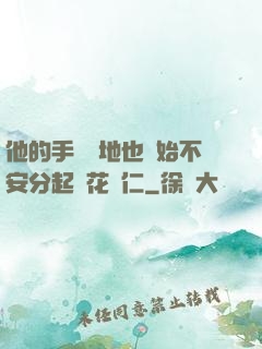 他的手漸漸地也開始不安分起來花開仁