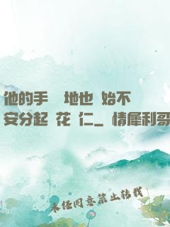 他的手漸漸地也開始不安分起來花開仁