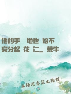 他的手漸漸地也開始不安分起來花開仁