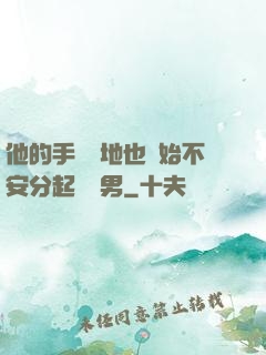 他的手漸漸地也開始不安分起來雙男