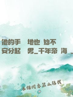 他的手漸漸地也開始不安分起來雙男