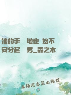 他的手漸漸地也開始不安分起來雙男