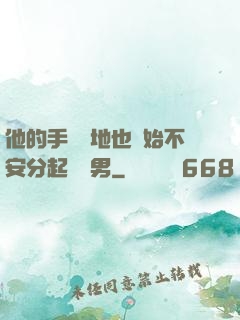 他的手漸漸地也開始不安分起來雙男