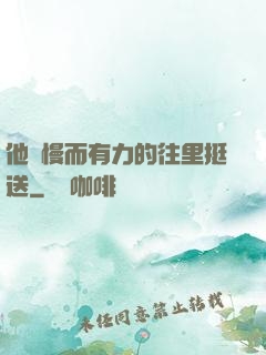 他緩慢而有力的往里挺送