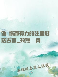 他緩慢而有力的往里挺送古言