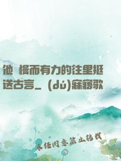 他緩慢而有力的往里挺送古言