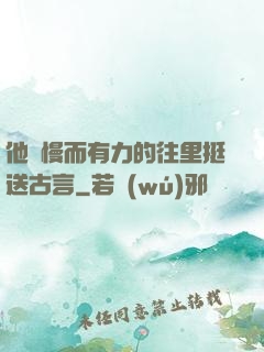 他緩慢而有力的往里挺送古言