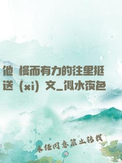 他緩慢而有力的往里挺送細(xì)寫文