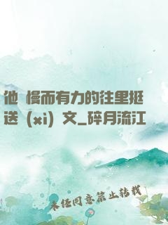 他緩慢而有力的往里挺送細(xì)寫文