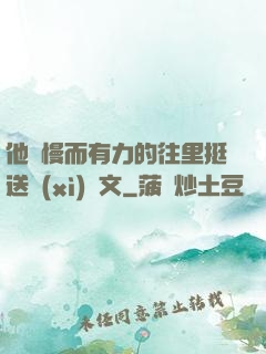 他緩慢而有力的往里挺送細(xì)寫文