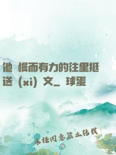 他緩慢而有力的往里挺送細(xì)寫文