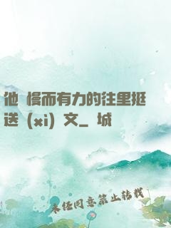 他緩慢而有力的往里挺送細(xì)寫文
