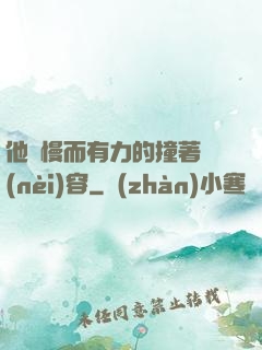 他緩慢而有力的撞著內(nèi)容