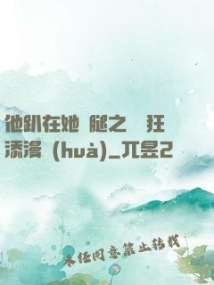 他趴在她兩腿之間瘋狂添漫畫(huà)