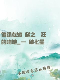 他趴在她兩腿之間瘋狂的吻她