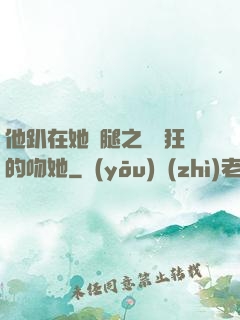 他趴在她兩腿之間瘋狂的吻她