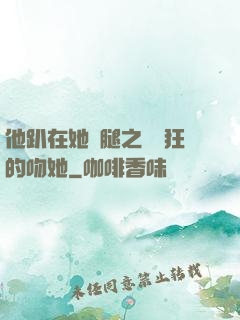 他趴在她兩腿之間瘋狂的吻她