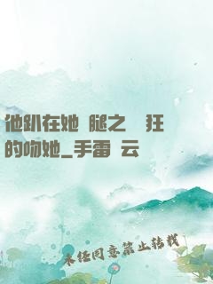 他趴在她兩腿之間瘋狂的吻她