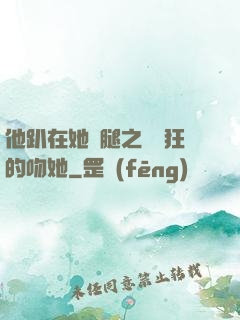 他趴在她兩腿之間瘋狂的吻她