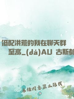 低配洪荒的我在聊天群偽裝至高