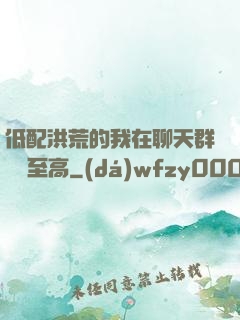低配洪荒的我在聊天群偽裝至高