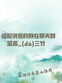 低配洪荒的我在聊天群偽裝至高
