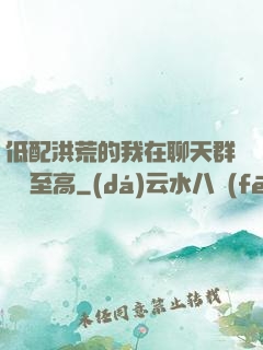 低配洪荒的我在聊天群偽裝至高
