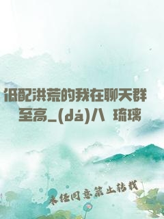 低配洪荒的我在聊天群偽裝至高